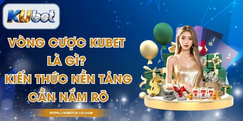 Vòng Cược Kubet Là Gì? Kiến Thức Nền Tảng Cần Nắm Rõ